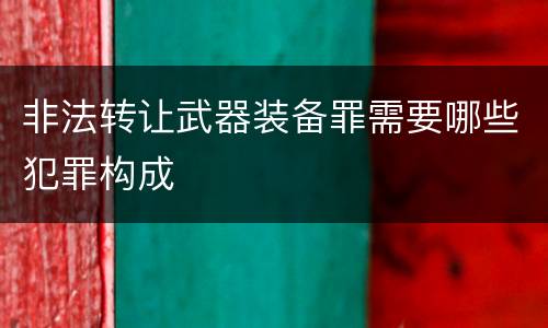 非法转让武器装备罪需要哪些犯罪构成