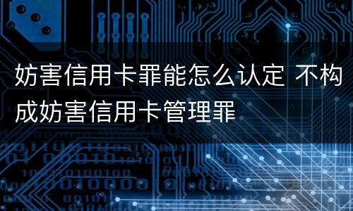 妨害信用卡罪能怎么认定 不构成妨害信用卡管理罪