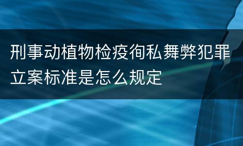 刑事动植物检疫徇私舞弊犯罪立案标准是怎么规定
