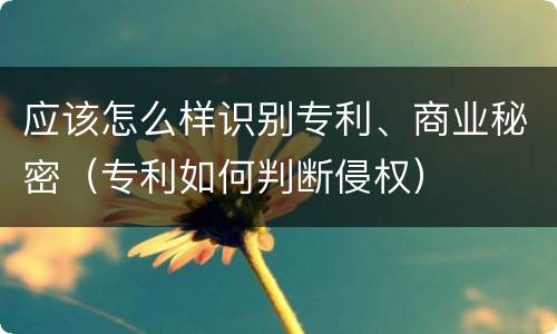 应该怎么样识别专利、商业秘密（专利如何判断侵权）
