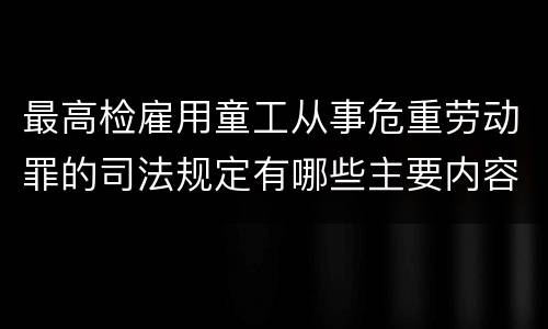 最高检雇用童工从事危重劳动罪的司法规定有哪些主要内容