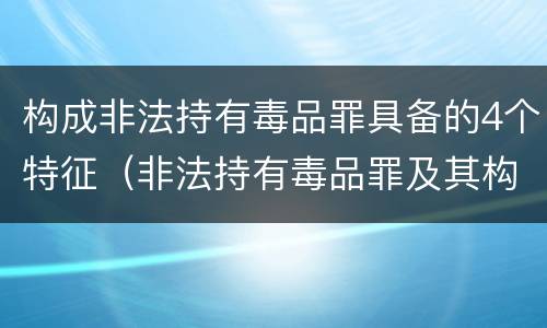 构成非法持有毒品罪具备的4个特征（非法持有毒品罪及其构成特征）