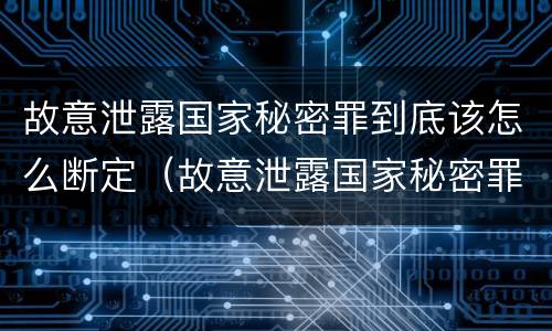 故意泄露国家秘密罪到底该怎么断定（故意泄露国家秘密罪的条件是什么）