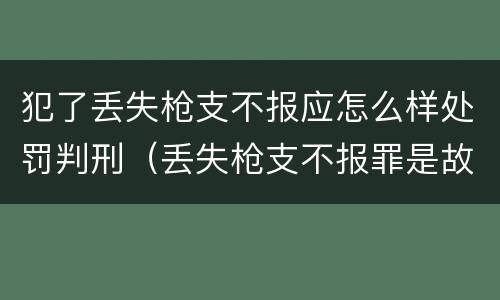 犯了丢失枪支不报应怎么样处罚判刑（丢失枪支不报罪是故意犯罪还是过失犯罪）