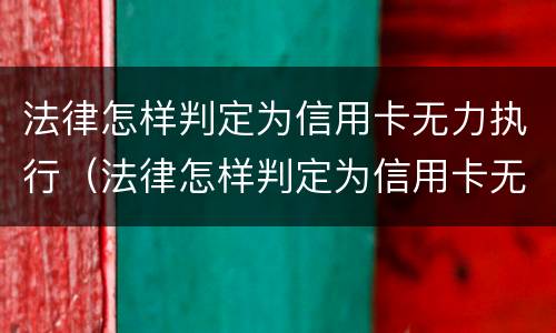法律怎样判定为信用卡无力执行（法律怎样判定为信用卡无力执行呢）