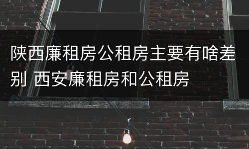陕西廉租房公租房主要有啥差别 西安廉租房和公租房