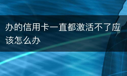 办的信用卡一直都激活不了应该怎么办