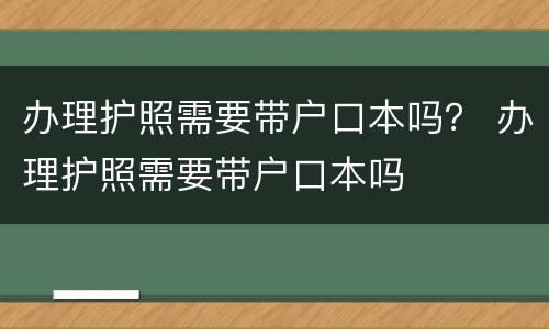 办理护照需要带户口本吗？ 办理护照需要带户口本吗