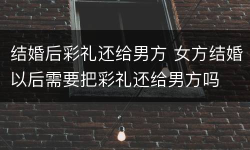 结婚后彩礼还给男方 女方结婚以后需要把彩礼还给男方吗