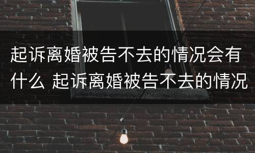 起诉离婚被告不去的情况会有什么 起诉离婚被告不去的情况会有什么影响