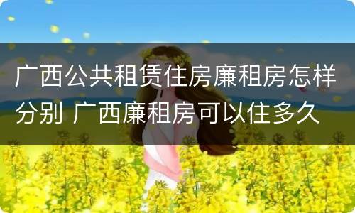 广西公共租赁住房廉租房怎样分别 广西廉租房可以住多久