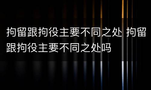 拘留跟拘役主要不同之处 拘留跟拘役主要不同之处吗