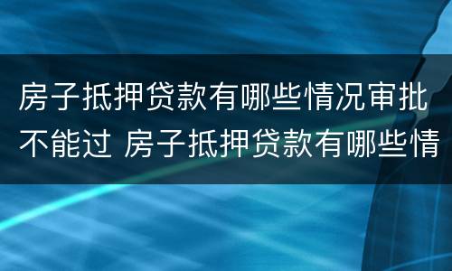 房子抵押贷款有哪些情况审批不能过 房子抵押贷款有哪些情况审批不能过的