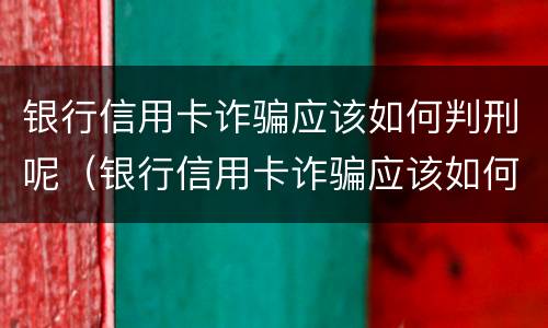 银行信用卡诈骗应该如何判刑呢（银行信用卡诈骗应该如何判刑呢视频）