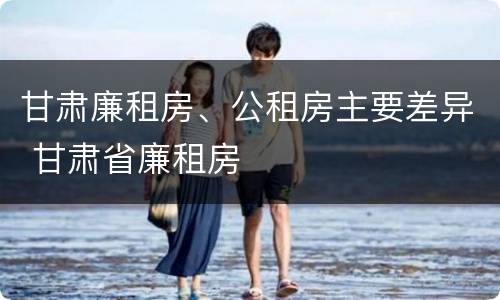 甘肃廉租房、公租房主要差异 甘肃省廉租房