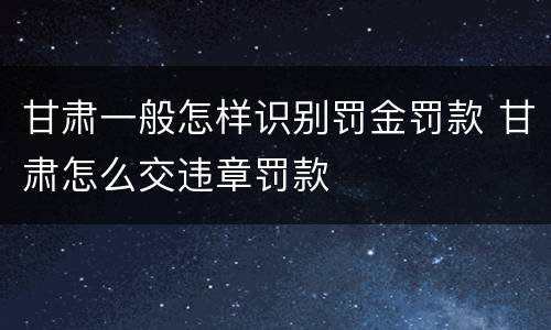 甘肃一般怎样识别罚金罚款 甘肃怎么交违章罚款
