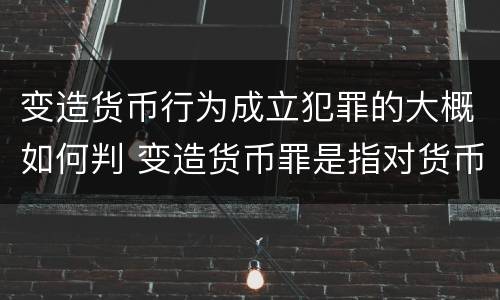 变造货币行为成立犯罪的大概如何判 变造货币罪是指对货币采用什么等方法