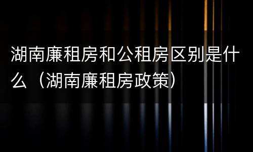 湖南廉租房和公租房区别是什么（湖南廉租房政策）