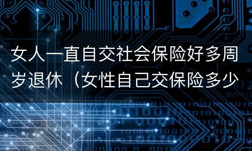 女人一直自交社会保险好多周岁退休（女性自己交保险多少岁退休）