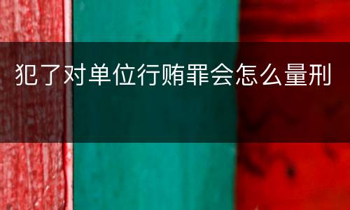 犯了对单位行贿罪会怎么量刑