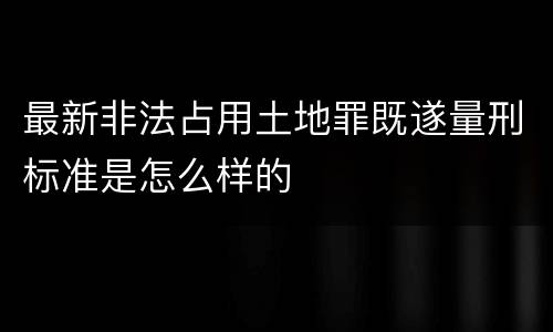 最新非法占用土地罪既遂量刑标准是怎么样的