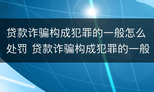 贷款诈骗构成犯罪的一般怎么处罚 贷款诈骗构成犯罪的一般怎么处罚呢