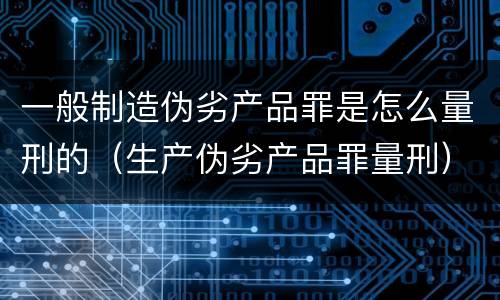 一般制造伪劣产品罪是怎么量刑的（生产伪劣产品罪量刑）