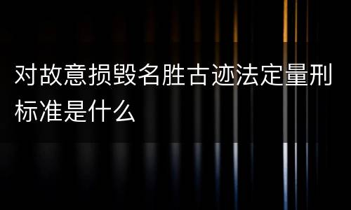 对故意损毁名胜古迹法定量刑标准是什么