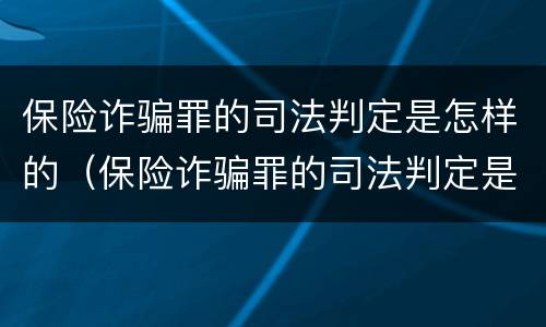 保险诈骗罪的司法判定是怎样的（保险诈骗罪的司法判定是怎样的标准）