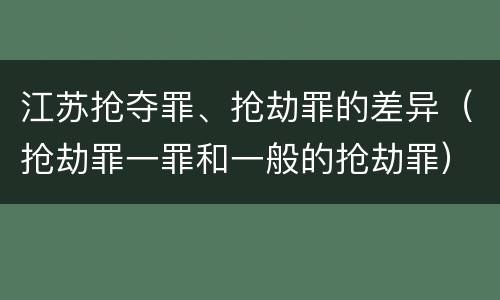 江苏抢夺罪、抢劫罪的差异（抢劫罪一罪和一般的抢劫罪）