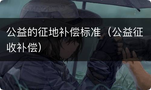 公益的征地补偿标准（公益征收补偿）