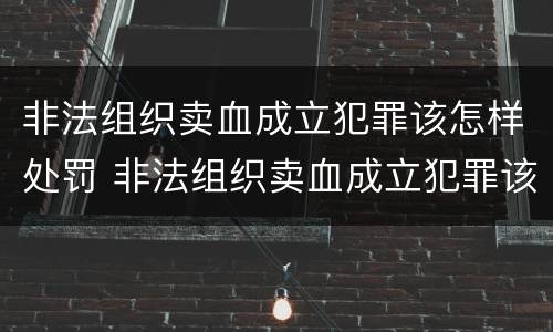 非法组织卖血成立犯罪该怎样处罚 非法组织卖血成立犯罪该怎样处罚他