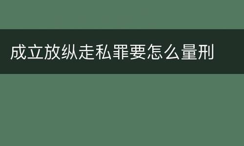 成立放纵走私罪要怎么量刑