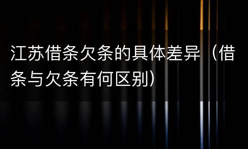 江苏借条欠条的具体差异（借条与欠条有何区别）