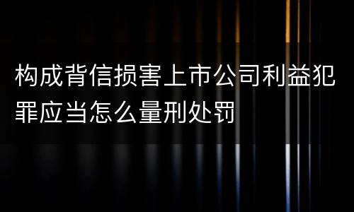 构成背信损害上市公司利益犯罪应当怎么量刑处罚