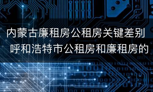 内蒙古廉租房公租房关键差别 呼和浩特市公租房和廉租房的区别