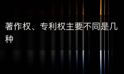 著作权、专利权主要不同是几种