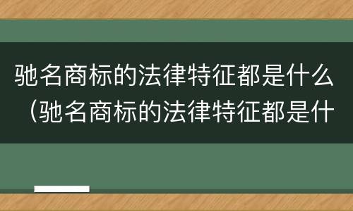 驰名商标的法律特征都是什么（驰名商标的法律特征都是什么呢）
