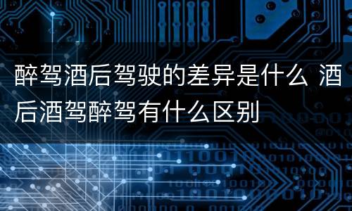 醉驾酒后驾驶的差异是什么 酒后酒驾醉驾有什么区别