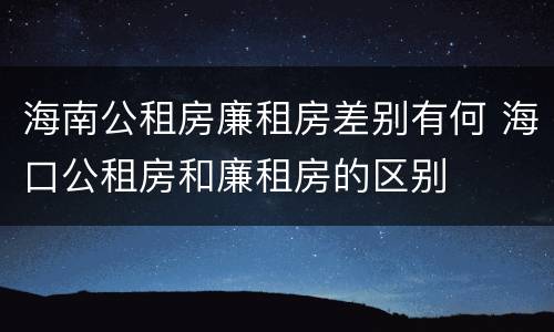 海南公租房廉租房差别有何 海口公租房和廉租房的区别