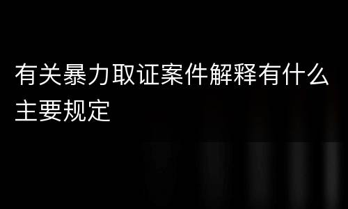 有关暴力取证案件解释有什么主要规定