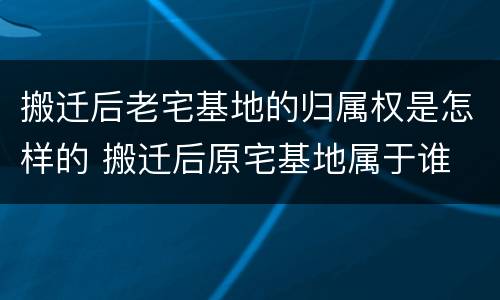 搬迁后老宅基地的归属权是怎样的 搬迁后原宅基地属于谁