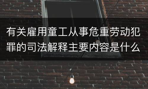 有关雇用童工从事危重劳动犯罪的司法解释主要内容是什么