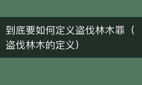 到底要如何定义盗伐林木罪（盗伐林木的定义）