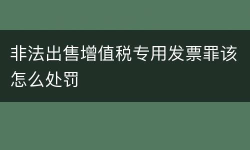 非法出售增值税专用发票罪该怎么处罚