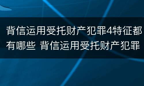 背信运用受托财产犯罪4特征都有哪些 背信运用受托财产犯罪主体