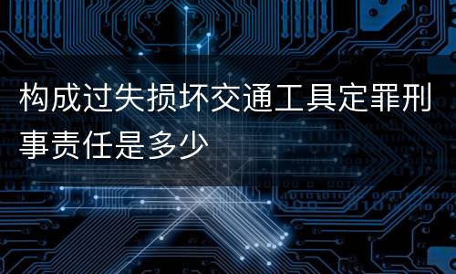 构成过失损坏交通工具定罪刑事责任是多少