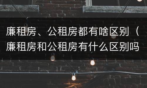 廉租房、公租房都有啥区别（廉租房和公租房有什么区别吗）