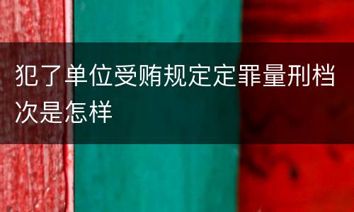 犯了单位受贿规定定罪量刑档次是怎样