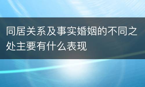 同居关系及事实婚姻的不同之处主要有什么表现